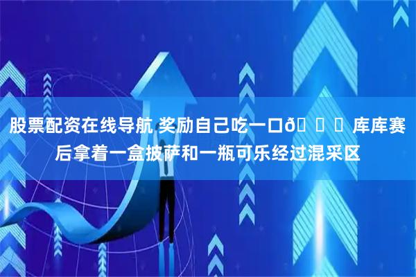 股票配资在线导航 奖励自己吃一口😜库库赛后拿着一盒披萨和一瓶可乐经过混采区