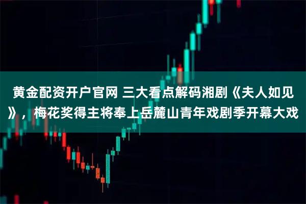 黄金配资开户官网 三大看点解码湘剧《夫人如见》，梅花奖得主将奉上岳麓山青年戏剧季开幕大戏