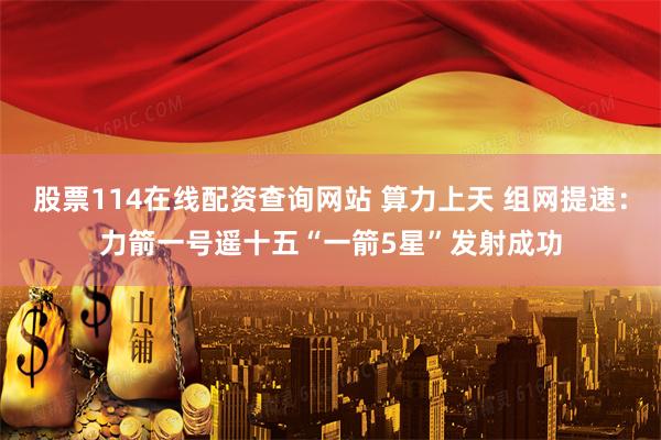 股票114在线配资查询网站 算力上天 组网提速：力箭一号遥十五“一箭5星”发射成功
