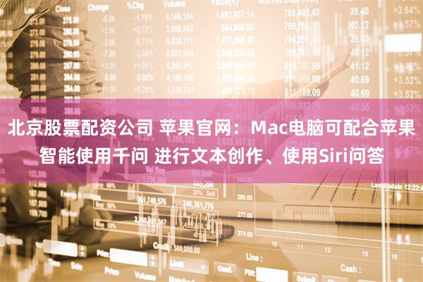 北京股票配资公司 苹果官网：Mac电脑可配合苹果智能使用千问 进行文本创作、使用Siri问答