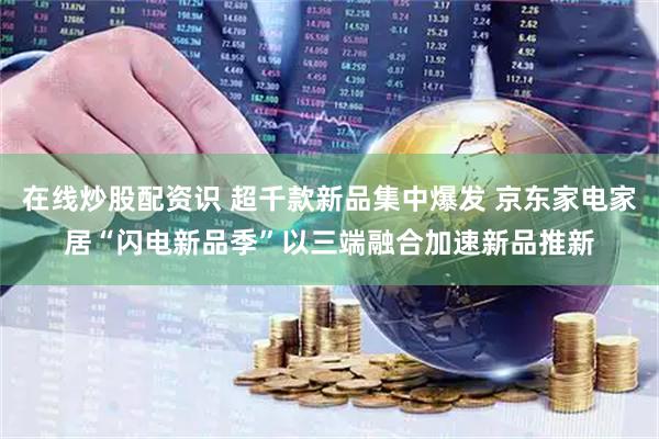 在线炒股配资识 超千款新品集中爆发 京东家电家居“闪电新品季”以三端融合加速新品推新