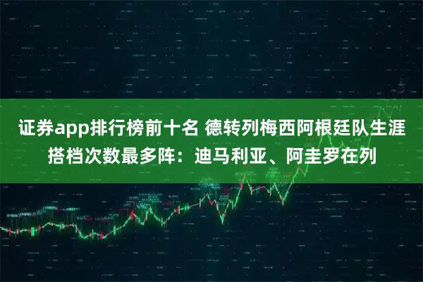 证券app排行榜前十名 德转列梅西阿根廷队生涯搭档次数最多阵:迪马利亚、阿圭罗在列