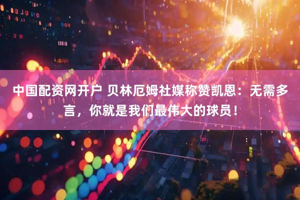 中国配资网开户 贝林厄姆社媒称赞凯恩：无需多言，你就是我们最伟大的球员！
