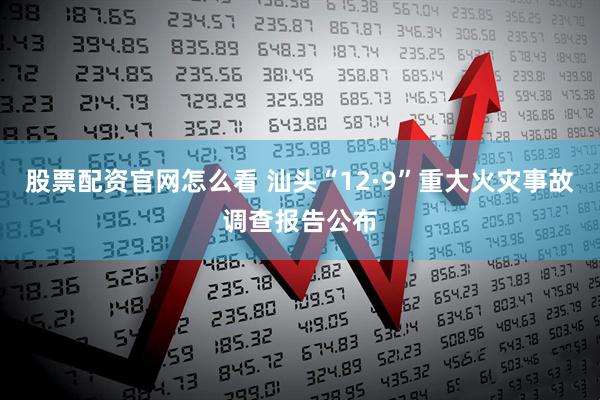 股票配资官网怎么看 汕头“12·9”重大火灾事故调查报告公布