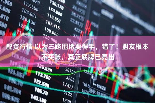 配资行情 以为三路围堵要得手，错了！盟友根本不买账，真正底牌已亮出